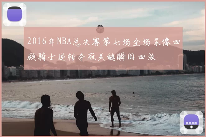 2016年NBA总决赛第七场全场录像回顾骑士逆转夺冠关键瞬间回放
