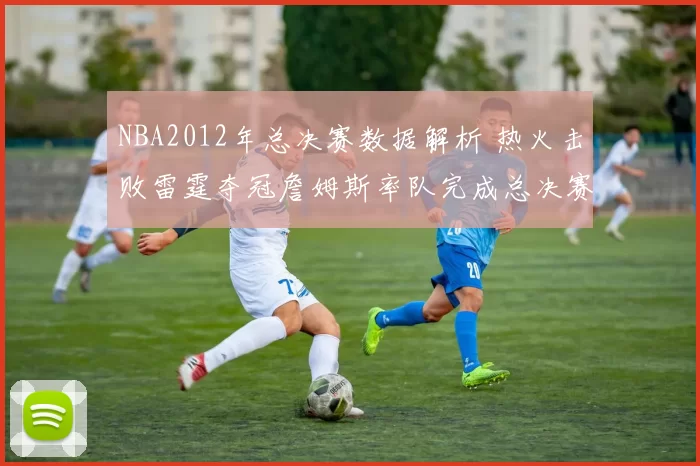 NBA2012年总决赛数据解析 热火击败雷霆夺冠詹姆斯率队完成总决赛突破