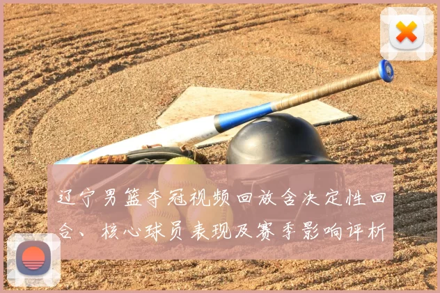 辽宁男篮夺冠视频回放含决定性回合、核心球员表现及赛季影响评析