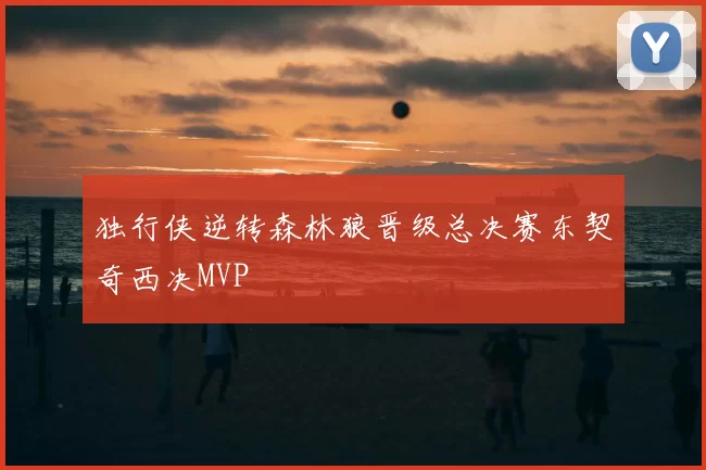 独行侠逆转森林狼晋级总决赛东契奇西决MVP