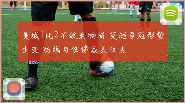 曼城1比2不敌利物浦 英超争冠形势生变 防线与伤停成关注点