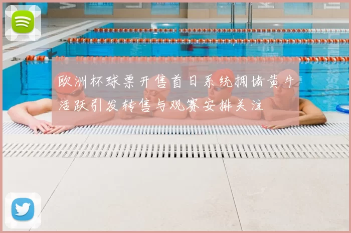 欧洲杯球票开售首日系统拥堵黄牛活跃引发转售与观赛安排关注