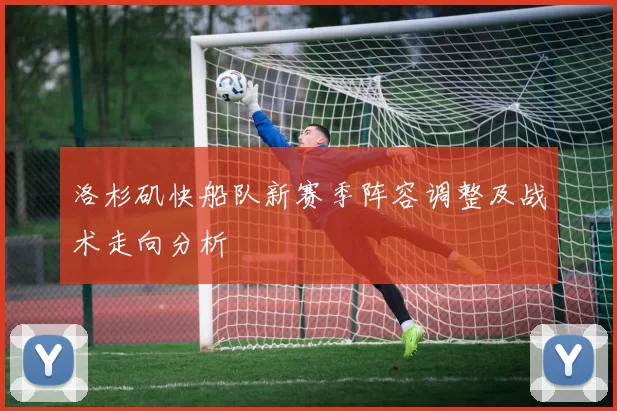 洛杉矶快船队新赛季阵容调整及战术走向分析