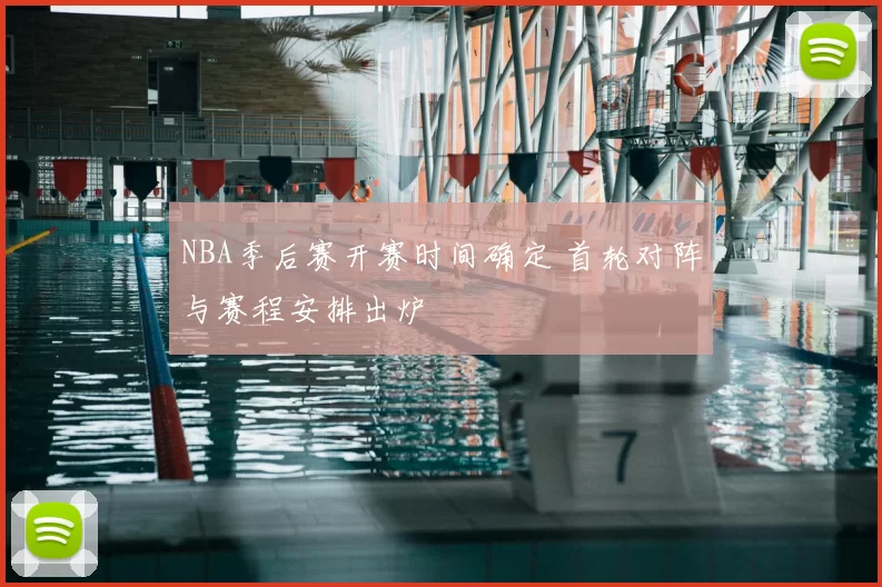 NBA季后赛开赛时间确定 首轮对阵与赛程安排出炉