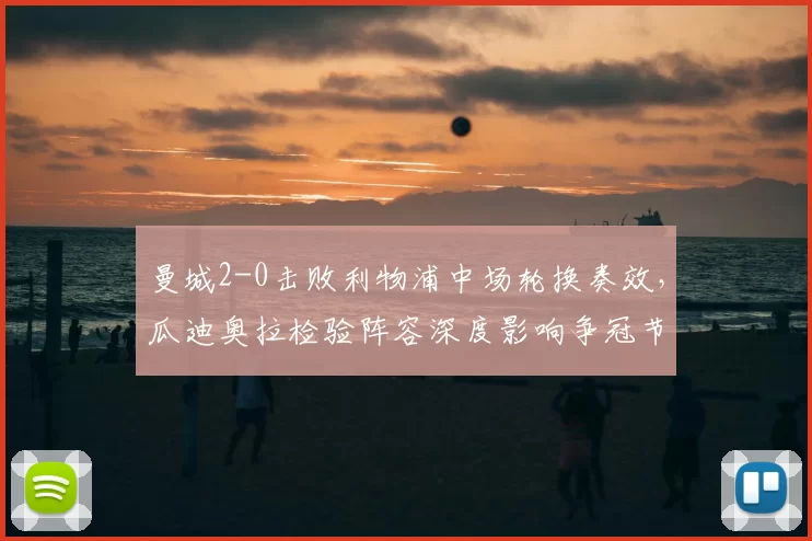 曼城2-0击败利物浦中场轮换奏效，瓜迪奥拉检验阵容深度影响争冠节奏